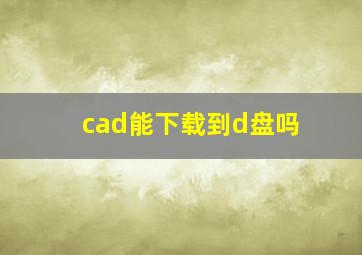 cad能下载到d盘吗