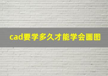 cad要学多久才能学会画图