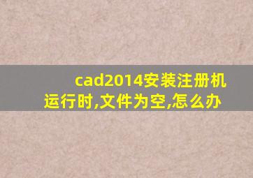 cad2014安装注册机运行时,文件为空,怎么办