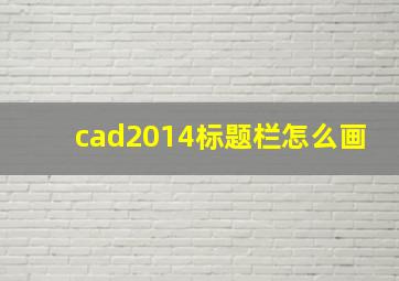 cad2014标题栏怎么画