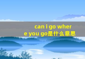 can i go where you go是什么意思