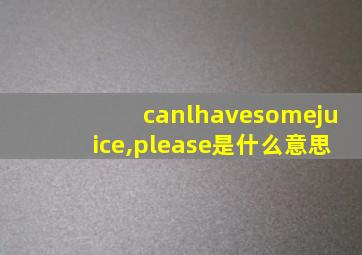 canlhavesomejuice,please是什么意思