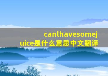 canlhavesomejuice是什么意思中文翻译