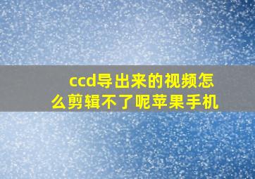 ccd导出来的视频怎么剪辑不了呢苹果手机