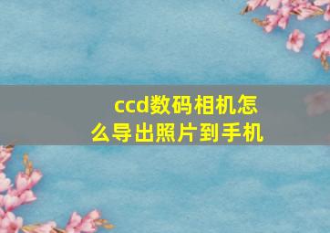 ccd数码相机怎么导出照片到手机