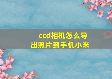 ccd相机怎么导出照片到手机小米