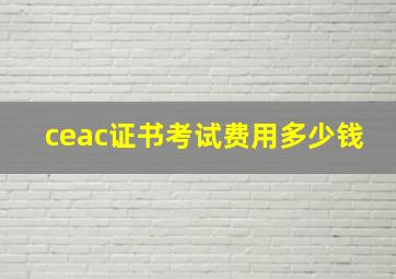 ceac证书考试费用多少钱