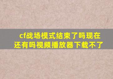 cf战场模式结束了吗现在还有吗视频播放器下载不了