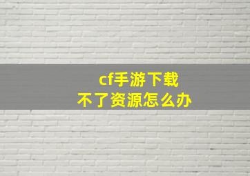 cf手游下载不了资源怎么办