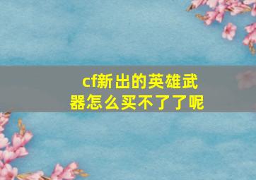 cf新出的英雄武器怎么买不了了呢