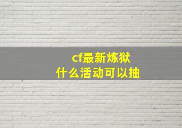 cf最新炼狱什么活动可以抽