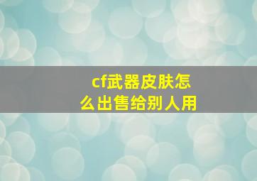 cf武器皮肤怎么出售给别人用