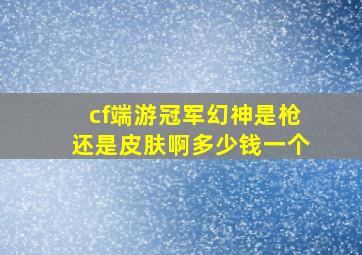 cf端游冠军幻神是枪还是皮肤啊多少钱一个