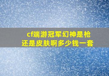 cf端游冠军幻神是枪还是皮肤啊多少钱一套