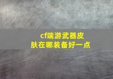 cf端游武器皮肤在哪装备好一点