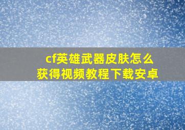 cf英雄武器皮肤怎么获得视频教程下载安卓