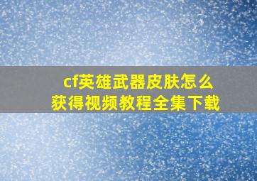 cf英雄武器皮肤怎么获得视频教程全集下载