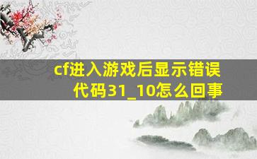 cf进入游戏后显示错误代码31_10怎么回事