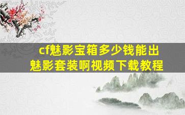 cf魅影宝箱多少钱能出魅影套装啊视频下载教程