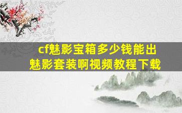 cf魅影宝箱多少钱能出魅影套装啊视频教程下载