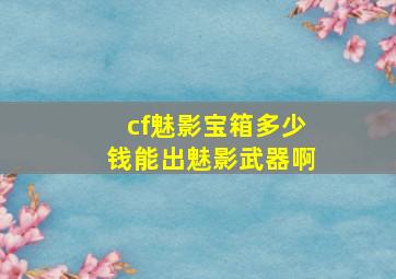 cf魅影宝箱多少钱能出魅影武器啊