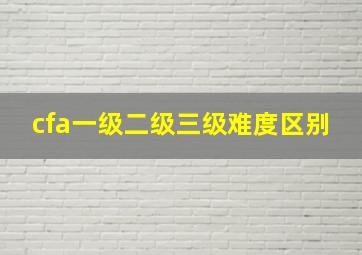 cfa一级二级三级难度区别