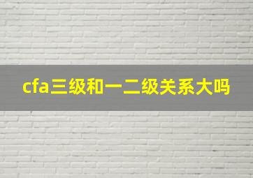 cfa三级和一二级关系大吗