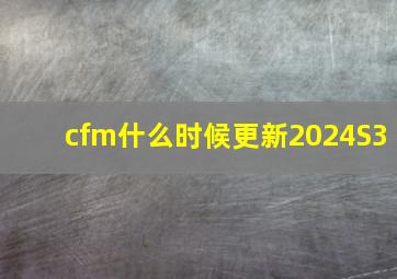 cfm什么时候更新2024S3