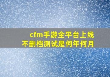 cfm手游全平台上线不删档测试是何年何月