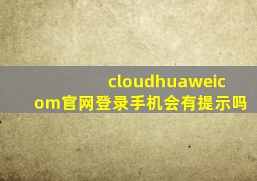 cloudhuaweicom官网登录手机会有提示吗