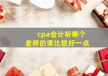 cpa会计听哪个老师的课比较好一点