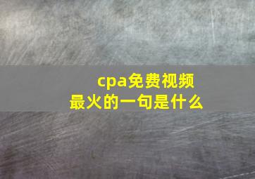 cpa免费视频最火的一句是什么