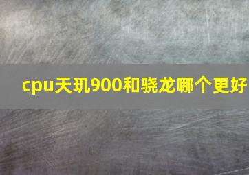 cpu天玑900和骁龙哪个更好