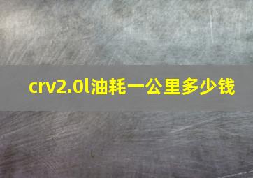 crv2.0l油耗一公里多少钱