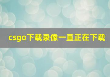 csgo下载录像一直正在下载