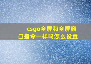 csgo全屏和全屏窗口指令一样吗怎么设置