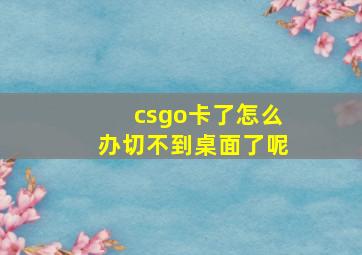 csgo卡了怎么办切不到桌面了呢