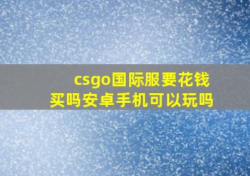 csgo国际服要花钱买吗安卓手机可以玩吗