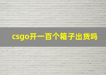 csgo开一百个箱子出货吗