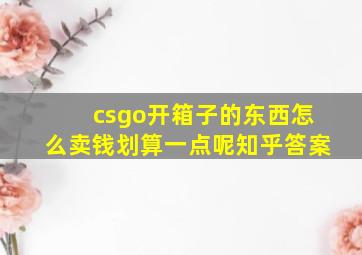 csgo开箱子的东西怎么卖钱划算一点呢知乎答案