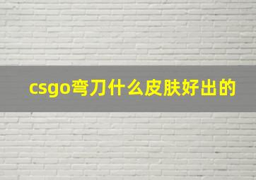 csgo弯刀什么皮肤好出的