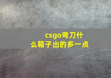 csgo弯刀什么箱子出的多一点