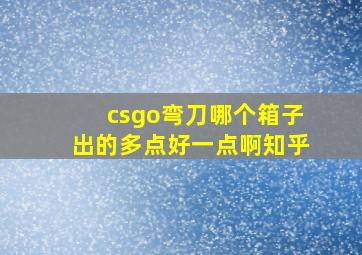 csgo弯刀哪个箱子出的多点好一点啊知乎