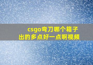 csgo弯刀哪个箱子出的多点好一点啊视频