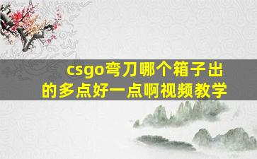 csgo弯刀哪个箱子出的多点好一点啊视频教学