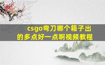 csgo弯刀哪个箱子出的多点好一点啊视频教程