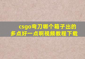 csgo弯刀哪个箱子出的多点好一点啊视频教程下载