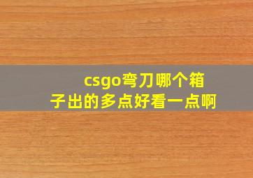 csgo弯刀哪个箱子出的多点好看一点啊