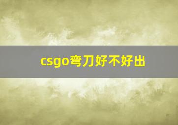 csgo弯刀好不好出