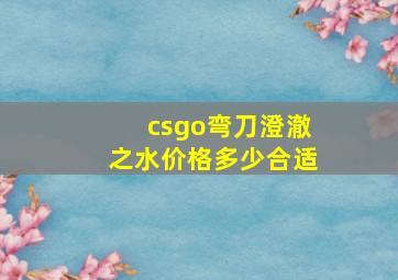 csgo弯刀澄澈之水价格多少合适